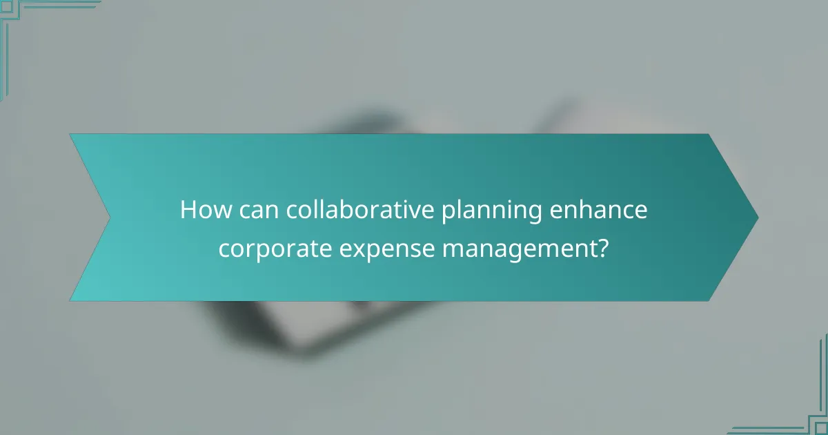 How can collaborative planning enhance corporate expense management?