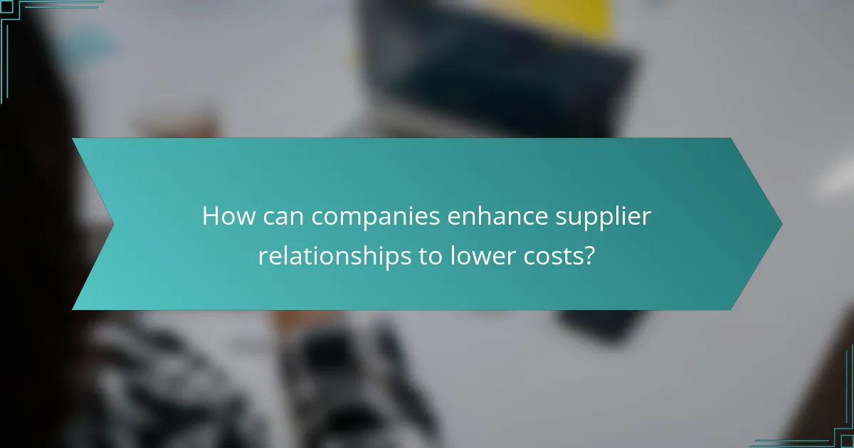 How can companies enhance supplier relationships to lower costs?