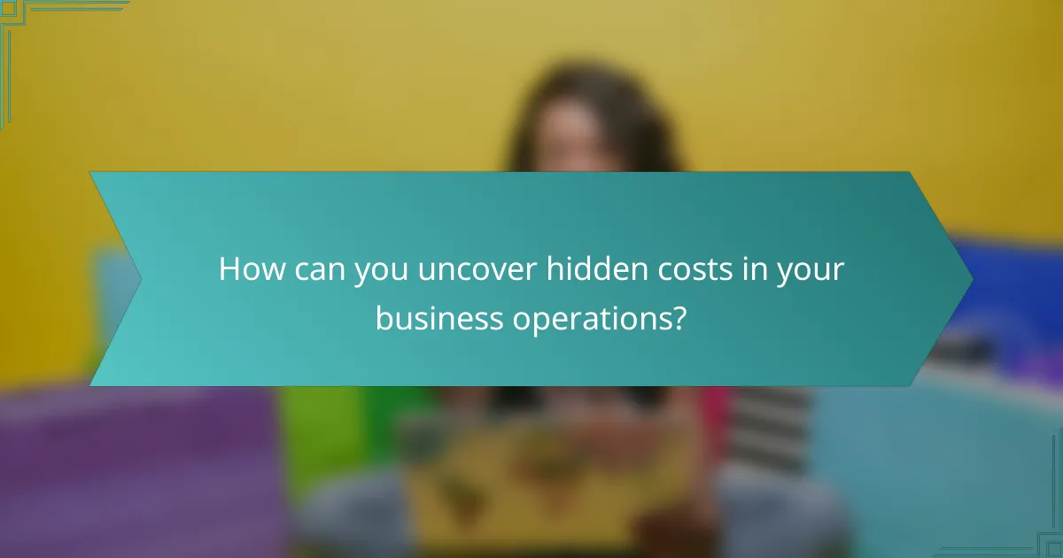 How can you uncover hidden costs in your business operations?