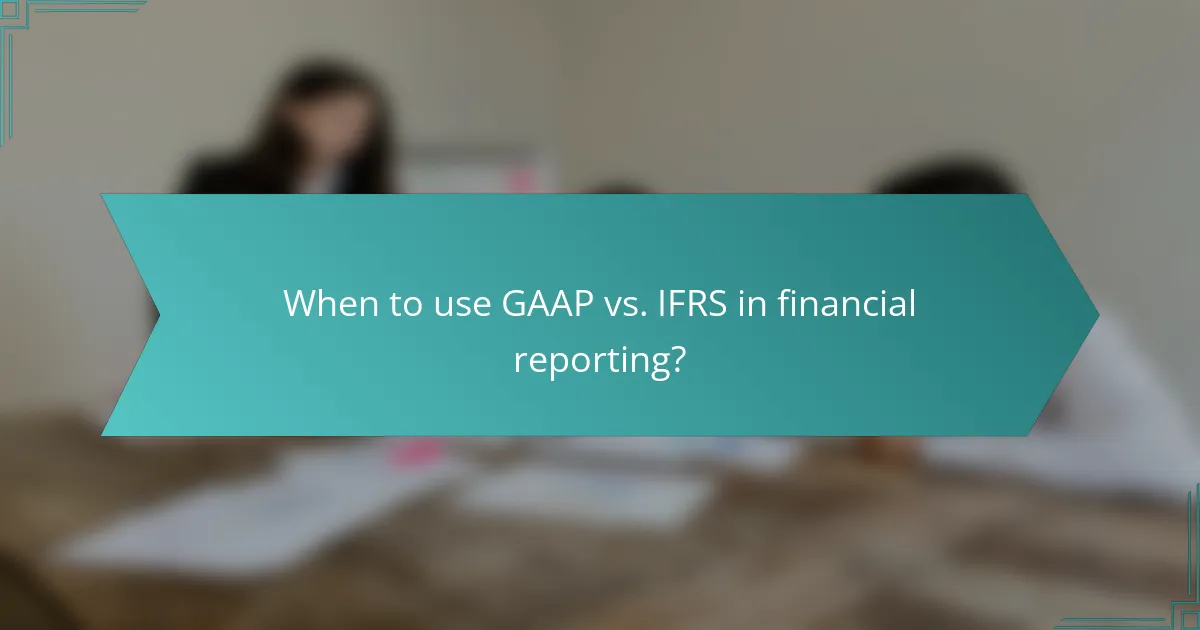 When to use GAAP vs. IFRS in financial reporting?